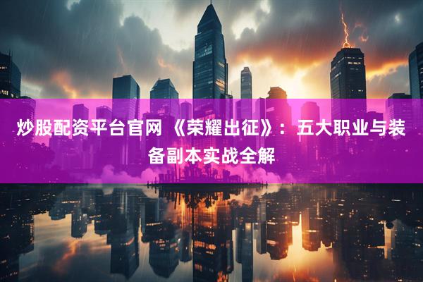 炒股配资平台官网 《荣耀出征》：五大职业与装备副本实战全解