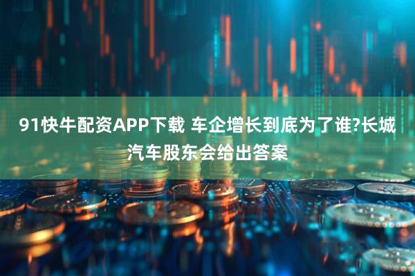 91快牛配资APP下载 车企增长到底为了谁?长城汽车股东会给出答案