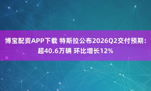 博宝配资APP下载 特斯拉公布2026Q2交付预期：超40.6万辆 环比增长12%
