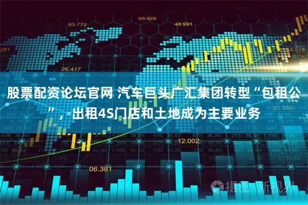 股票配资论坛官网 汽车巨头广汇集团转型“包租公”，出租4S门店和土地成为主要业务