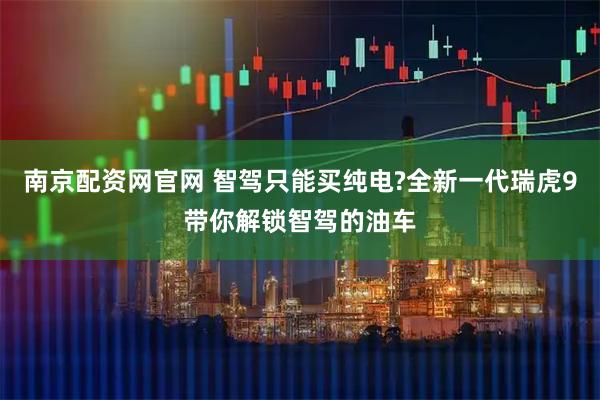 南京配资网官网 智驾只能买纯电?全新一代瑞虎9带你解锁智驾的油车