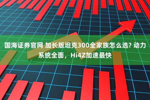 国海证券官网 加长版坦克300全家族怎么选? 动力系统全面，Hi4Z加速最快