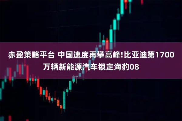 赤盈策略平台 中国速度再攀高峰!比亚迪第1700万辆新能源汽车锁定海豹08